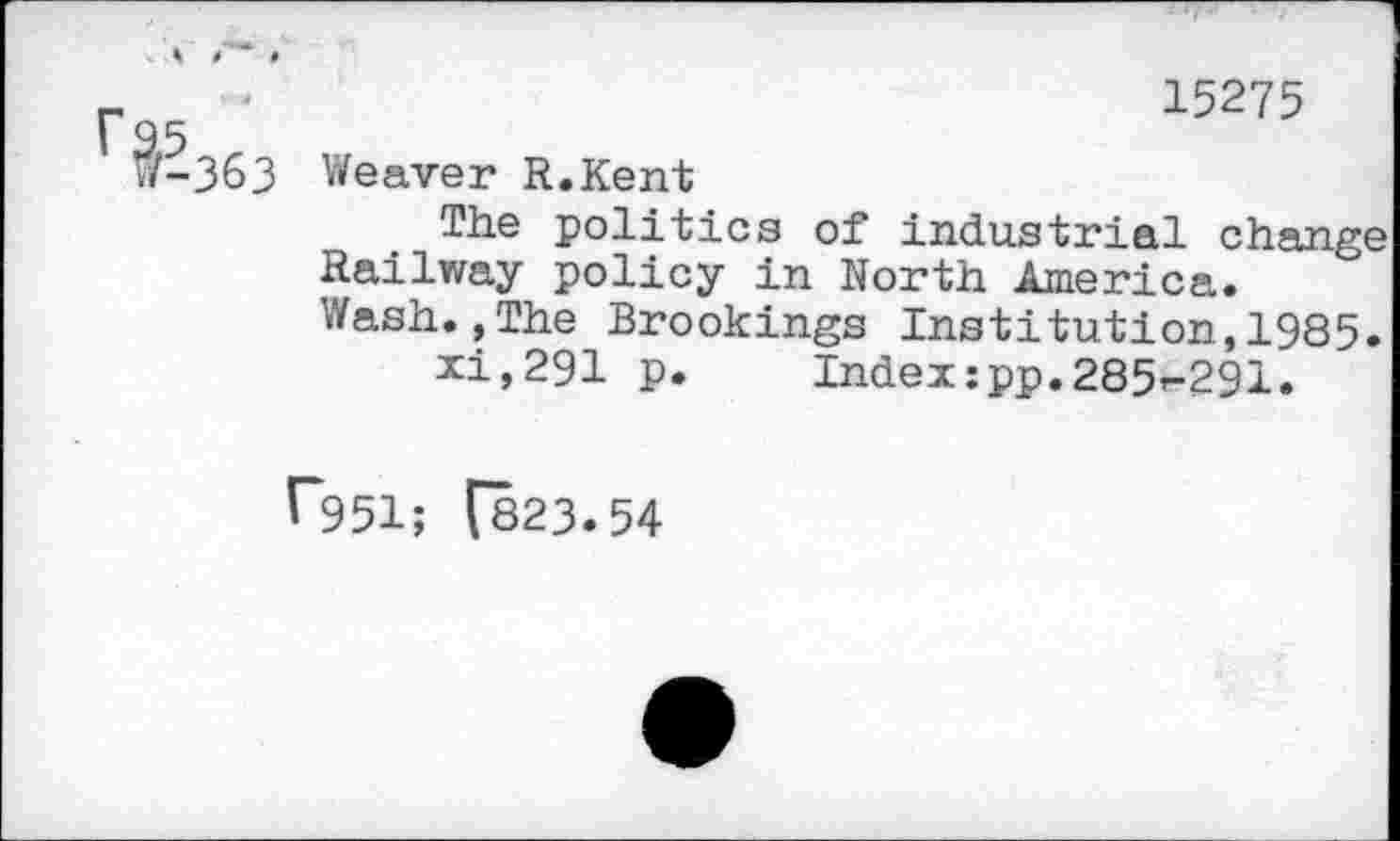 ﻿15275
P-363 Weaver R.Kent
The politics of industrial change Railway policy in North America. Wash.,The Brookings Institution,1985.
xi,291 p. Index :pp.285f-291.
1*951; [823.54